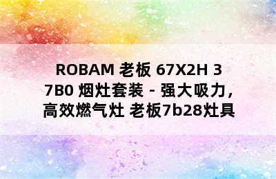 ROBAM 老板 67X2H+37B0 烟灶套装 - 强大吸力，高效燃气灶 老板7b28灶具